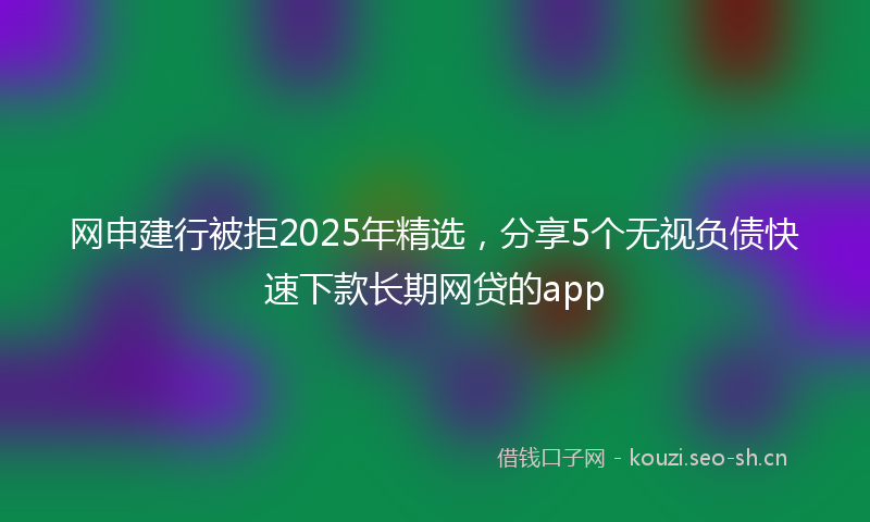 网申建行被拒2025年精选，分享5个无视负债快速下款长期网贷的app