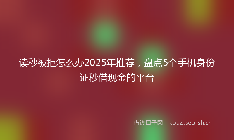 读秒被拒怎么办2025年推荐，盘点5个手机身份证秒借现金的平台