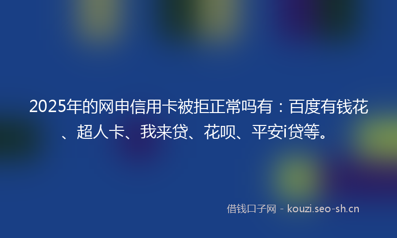 2025年的网申信用卡被拒正常吗有：百度有钱花、超人卡、我来贷、花呗、平安i贷等。