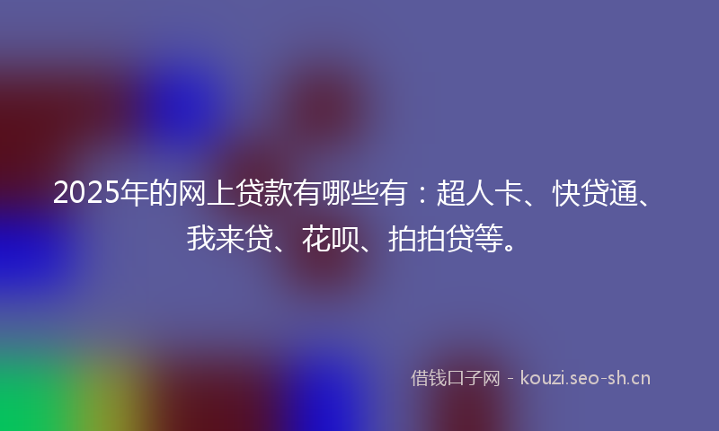 2025年的网上贷款有哪些有：超人卡、快贷通、我来贷、花呗、拍拍贷等。