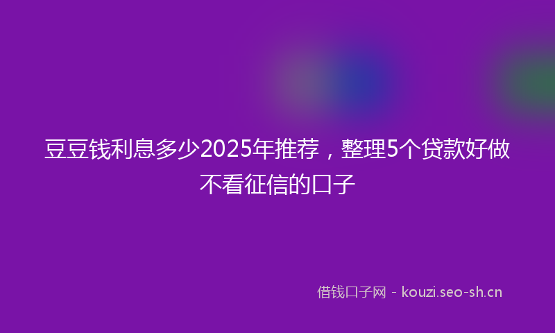 豆豆钱利息多少2025年推荐，整理5个贷款好做不看征信的口子