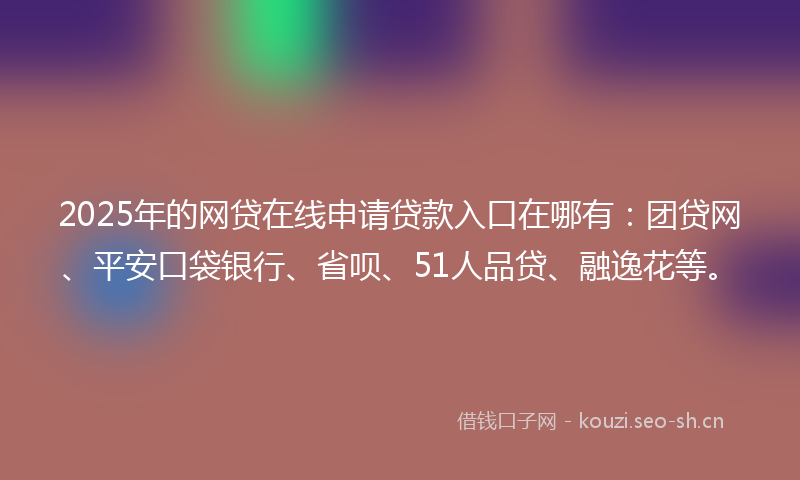2025年的网贷在线申请贷款入口在哪有：团贷网、平安口袋银行、省呗、51人品贷、融逸花等。