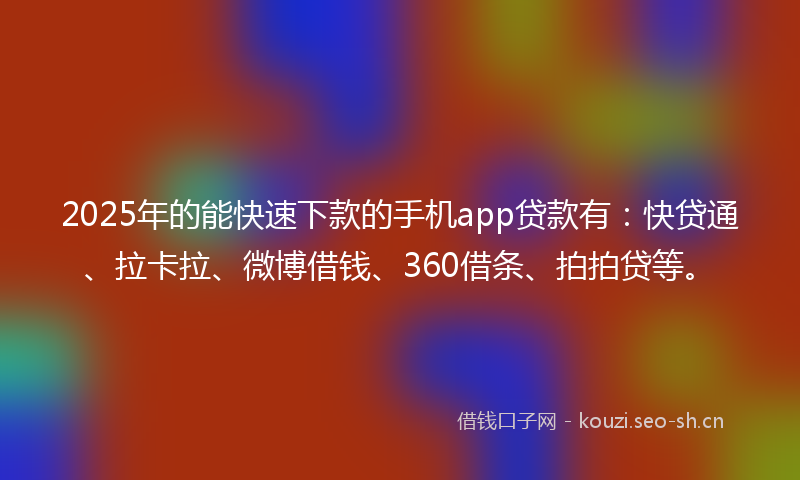 2025年的能快速下款的手机app贷款有：快贷通、拉卡拉、微博借钱、360借条、拍拍贷等。