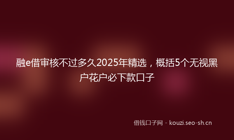 融e借审核不过多久2025年精选，概括5个无视黑户花户必下款口子