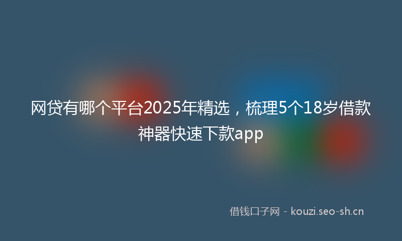 网贷有哪个平台2025年精选，梳理5个18岁借款神器快速下款app