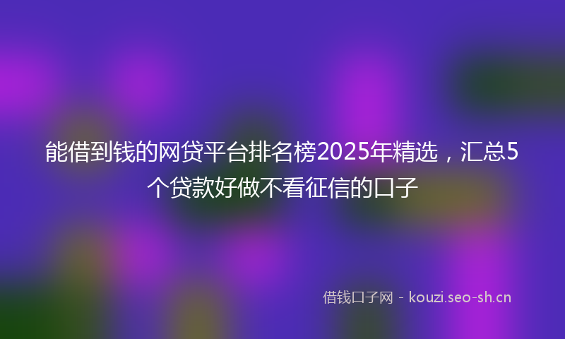能借到钱的网贷平台排名榜2025年精选，汇总5个贷款好做不看征信的口子