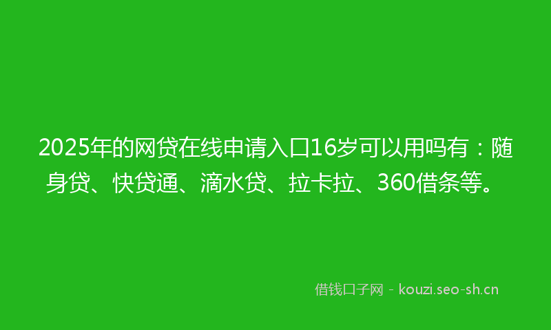2025年的网贷在线申请入口16岁可以用吗有:随身贷、快贷通、滴水贷、拉卡拉、360借条等。