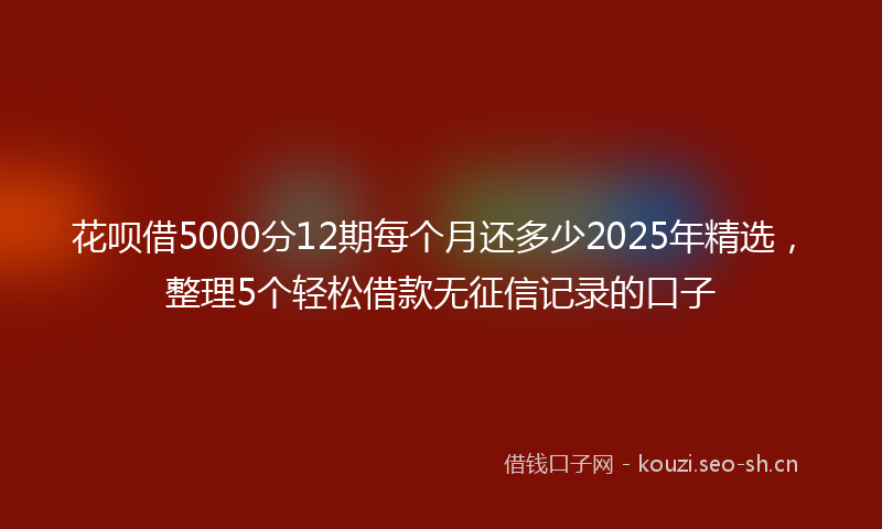 花呗借5000分12期每个月还多少2025年精选，整理5个轻松借款无征信记录的口子