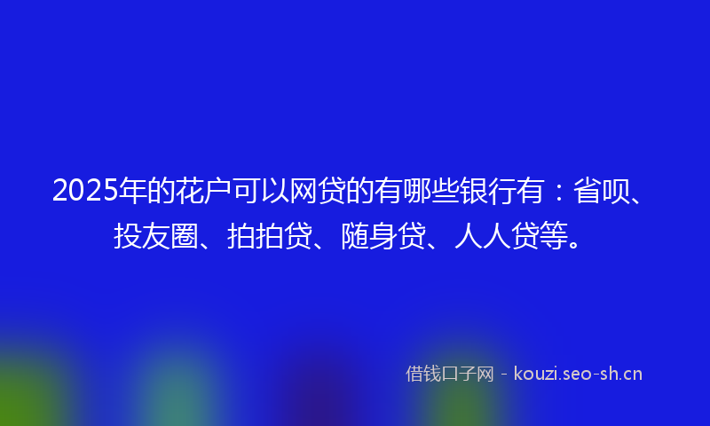 2025年的花户可以网贷的有哪些银行有：省呗、投友圈、拍拍贷、随身贷、人人贷等。