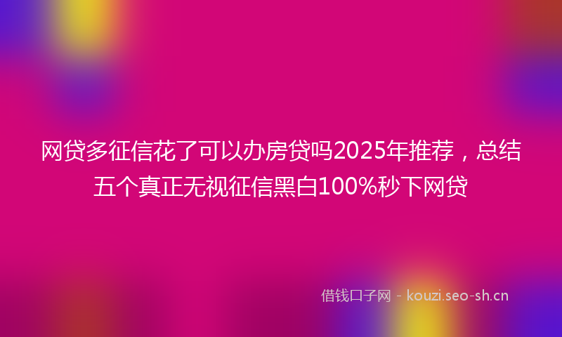 网贷多征信花了可以办房贷吗2025年推荐，总结五个真正无视征信黑白100%秒下网贷
