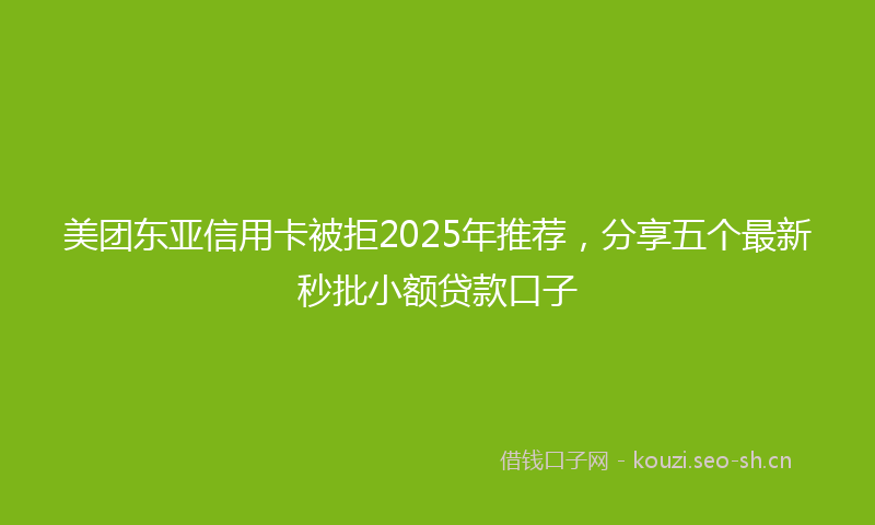 美团东亚信用卡被拒2025年推荐，分享五个最新秒批小额贷款口子