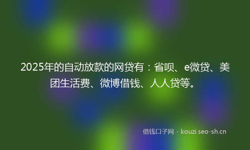 2025年的自动放款的网贷有：省呗、e微贷、美团生活费、微博借钱、人人贷等。
