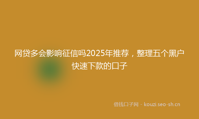 网贷多会影响征信吗2025年推荐，整理五个黑户快速下款的口子