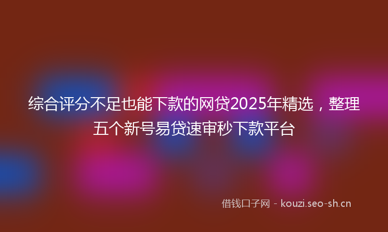 综合评分不足也能下款的网贷2025年精选,整理五个新号易贷速审秒下款平台