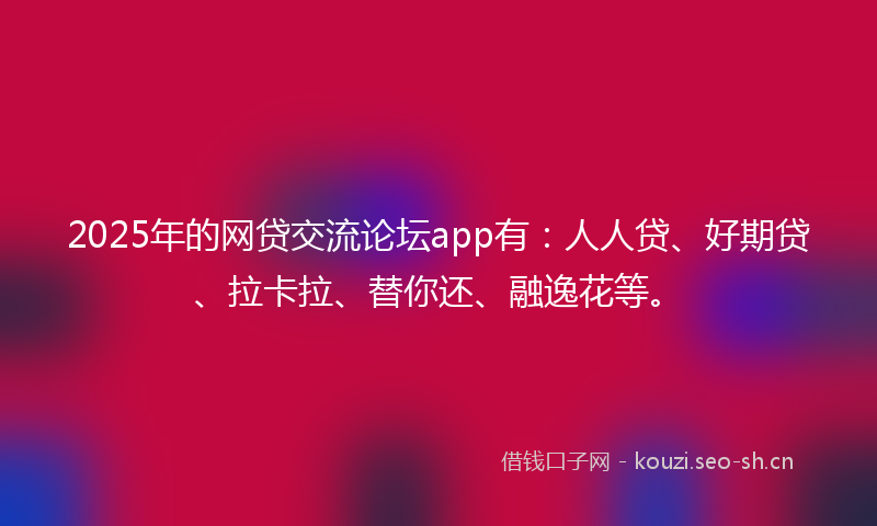 2025年的网贷交流论坛app有：人人贷、好期贷、拉卡拉、替你还、融逸花等。