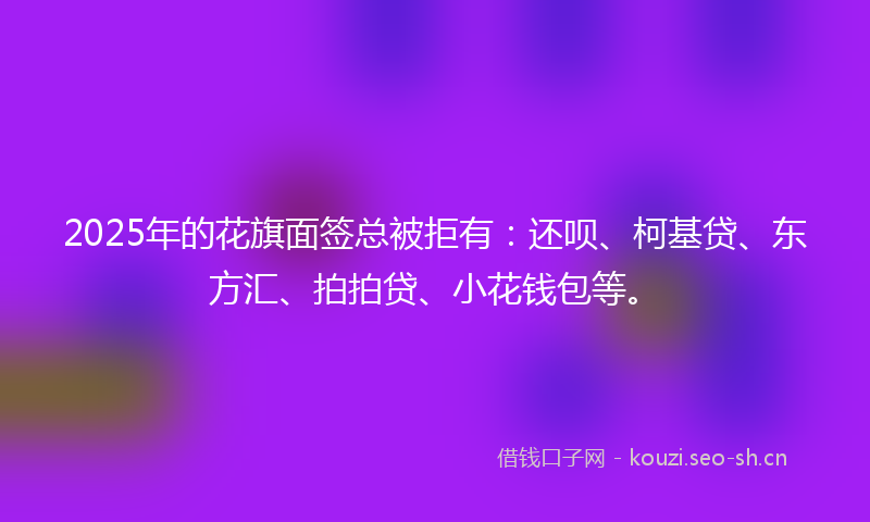 2025年的花旗面签总被拒有：还呗、柯基贷、东方汇、拍拍贷、小花钱包等。