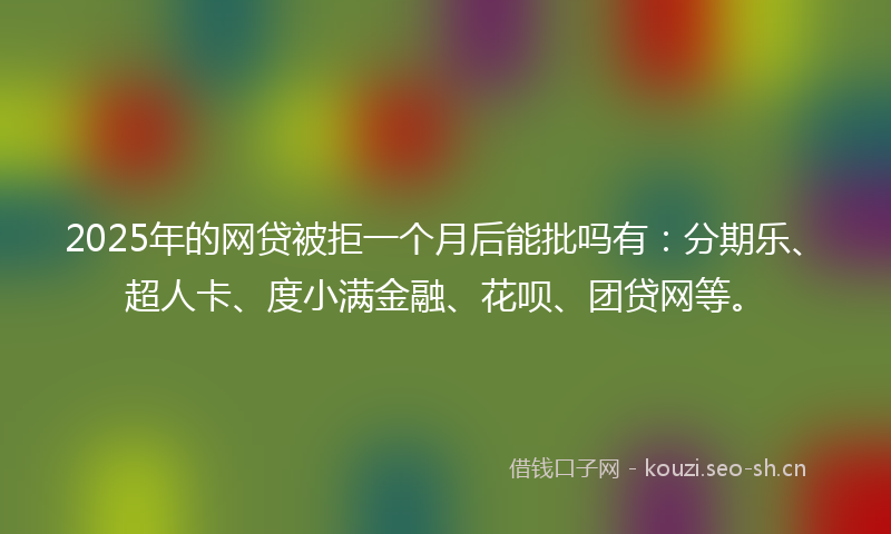 2025年的网贷被拒一个月后能批吗有：分期乐、超人卡、度小满金融、花呗、团贷网等。
