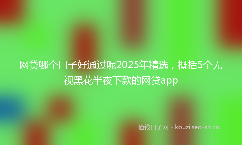 网贷哪个口子好通过呢2025年精选，概括5个无视黑花半夜下款的网贷app