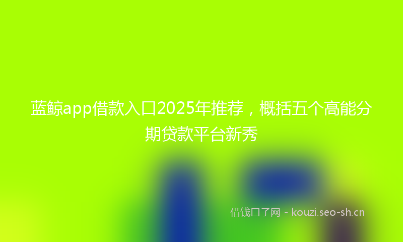 蓝鲸app借款入口2025年推荐，概括五个高能分期贷款平台新秀