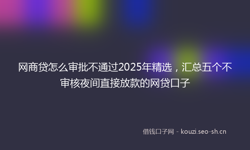 网商贷怎么审批不通过2025年精选，汇总五个不审核夜间直接放款的网贷口子