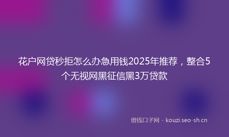 花户网贷秒拒怎么办急用钱2025年推荐，整合5个无视网黑征信黑3万贷款