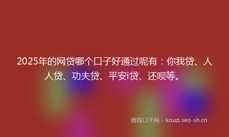 2025年的网贷哪个口子好通过呢有：你我贷、人人贷、功夫贷、平安i贷、还呗等。