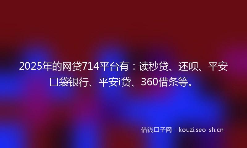 2025年的网贷714平台有：读秒贷、还呗、平安口袋银行、平安i贷、360借条等。