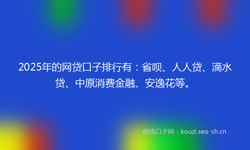 2025年的网贷口子排行有：省呗、人人贷、滴水贷、中原消费金融、安逸花等。