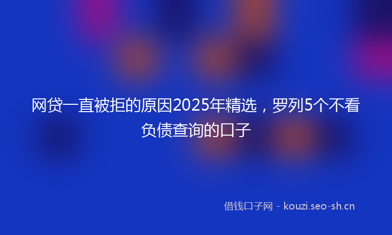 网贷一直被拒的原因2025年精选，罗列5个不看负债查询的口子