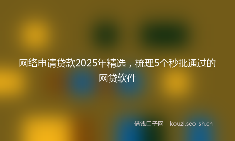 网络申请贷款2025年精选，梳理5个秒批通过的网贷软件