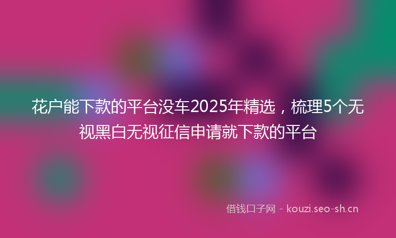 花户能下款的平台没车2025年精选，梳理5个无视黑白无视征信申请就下款的平台