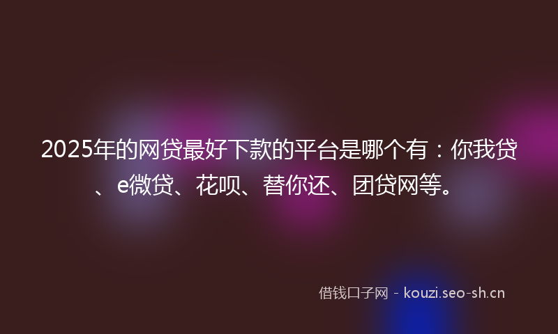 2025年的网贷最好下款的平台是哪个有：你我贷、e微贷、花呗、替你还、团贷网等。