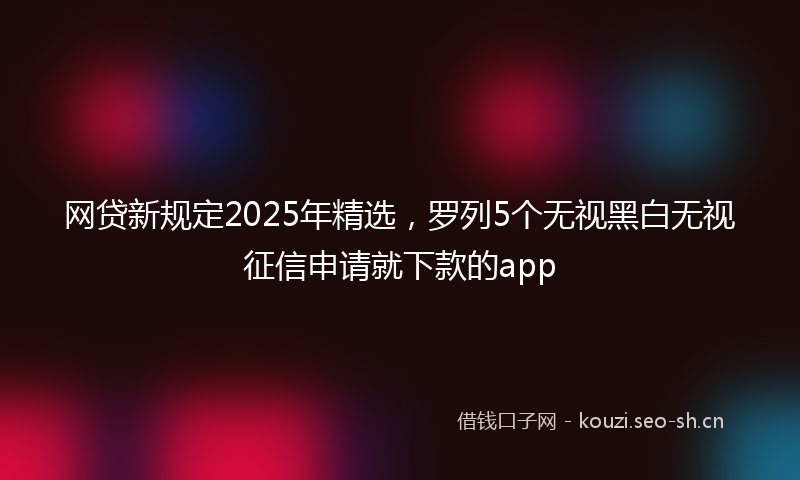 网贷新规定2025年精选，罗列5个无视黑白无视征信申请就下款的app