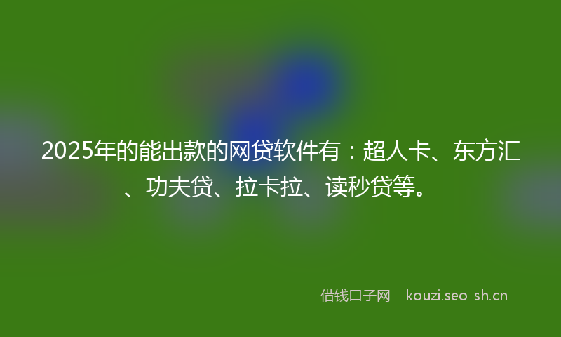 2025年的能出款的网贷软件有：超人卡、东方汇、功夫贷、拉卡拉、读秒贷等。
