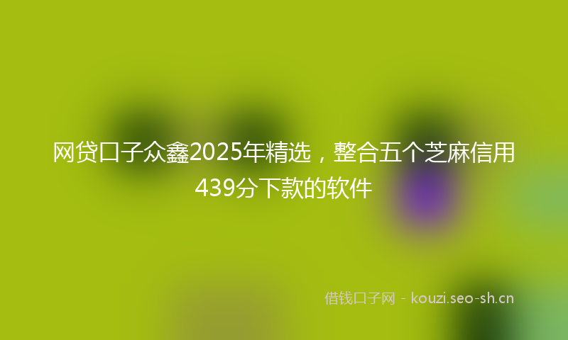 网贷口子众鑫2025年精选，整合五个芝麻信用439分下款的软件