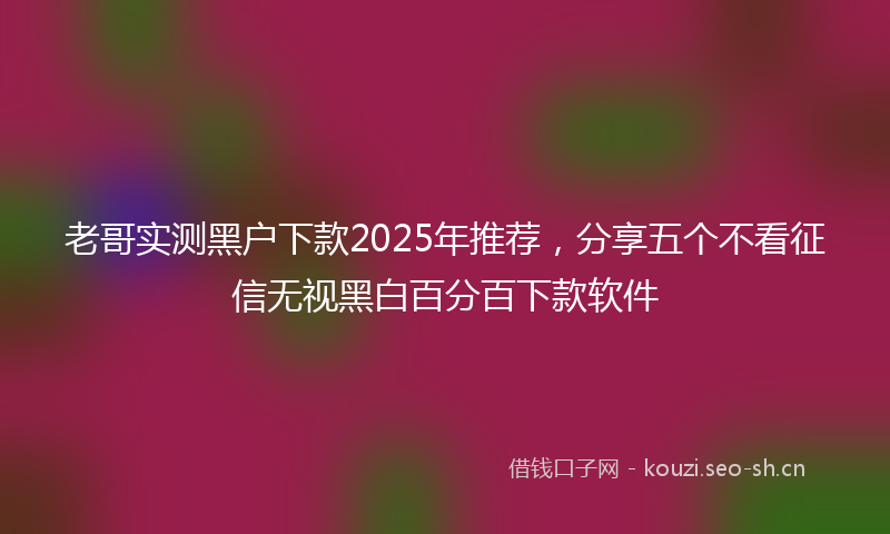 老哥实测黑户下款2025年推荐，分享五个不看征信无视黑白百分百下款软件