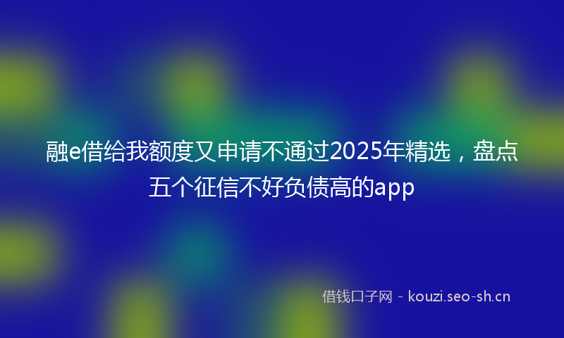 融e借给我额度又申请不通过2025年精选，盘点五个征信不好负债高的app