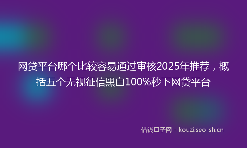网贷平台哪个比较容易通过审核2025年推荐，概括五个无视征信黑白100%秒下网贷平台