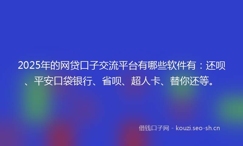2025年的网贷口子交流平台有哪些软件有：还呗、平安口袋银行、省呗、超人卡、替你还等。
