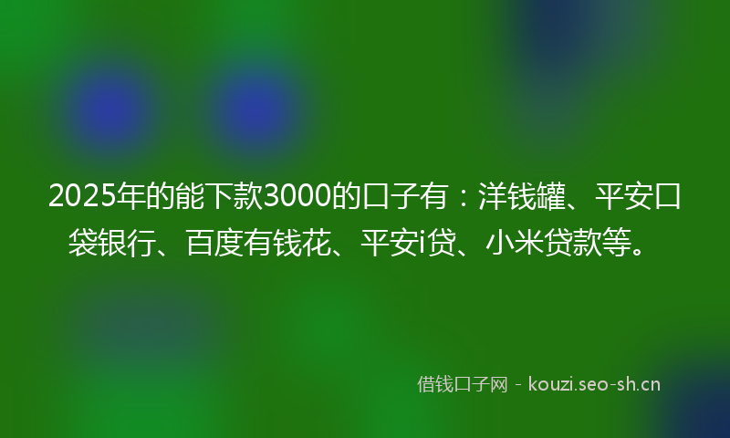 2025年的能下款3000的口子有：洋钱罐、平安口袋银行、百度有钱花、平安i贷、小米贷款等。
