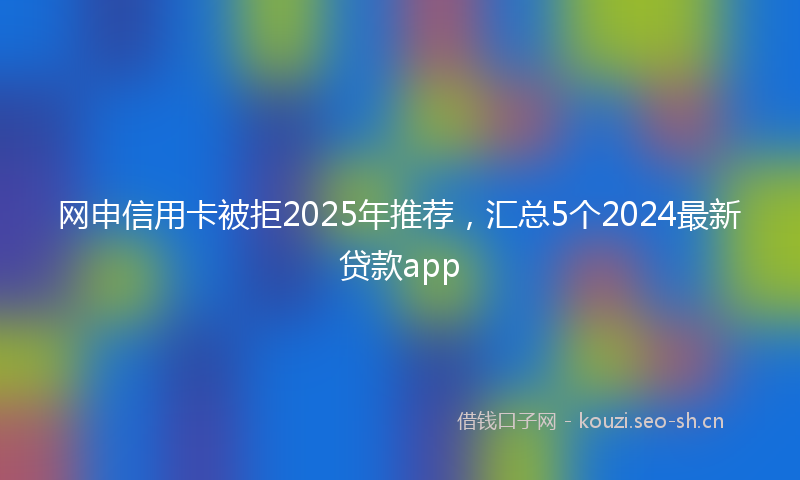 网申信用卡被拒2025年推荐，汇总5个2024最新贷款app