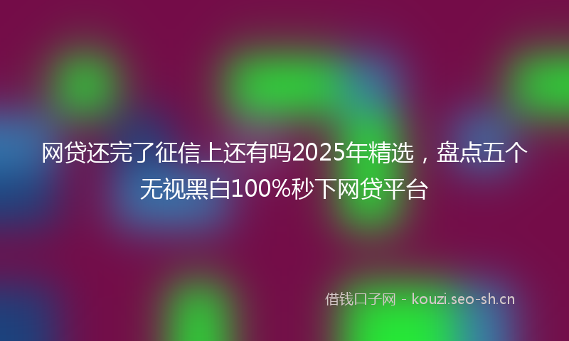 网贷还完了征信上还有吗2025年精选，盘点五个无视黑白100%秒下网贷平台
