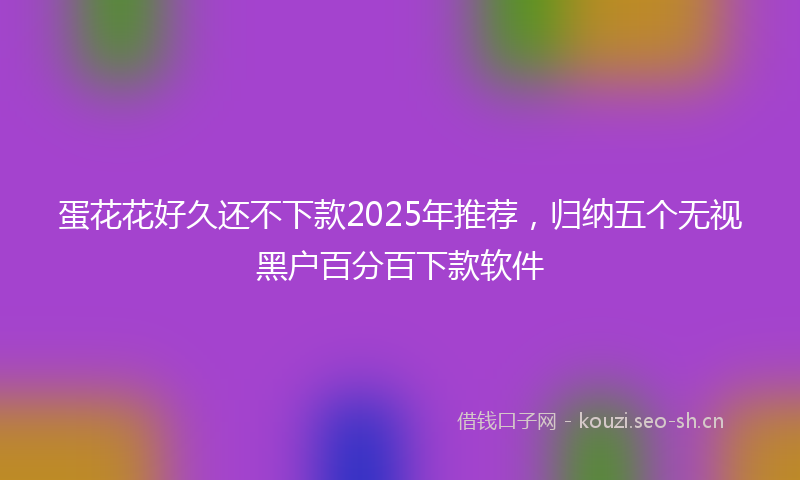 蛋花花好久还不下款2025年推荐，归纳五个无视黑户百分百下款软件