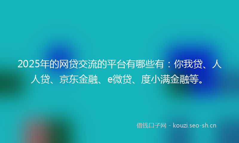 2025年的网贷交流的平台有哪些有：你我贷、人人贷、京东金融、e微贷、度小满金融等。