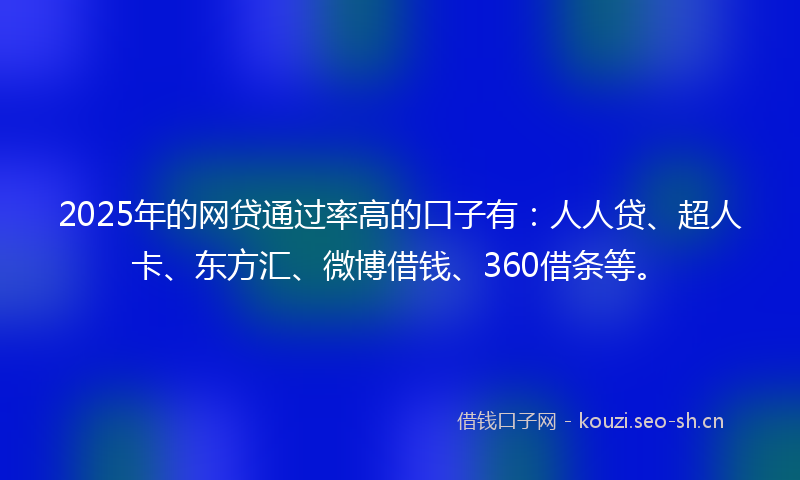2025年的网贷通过率高的口子有：人人贷、超人卡、东方汇、微博借钱、360借条等。