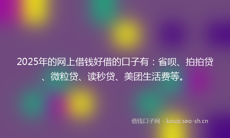 2025年的网上借钱好借的口子有：省呗、拍拍贷、微粒贷、读秒贷、美团生活费等。