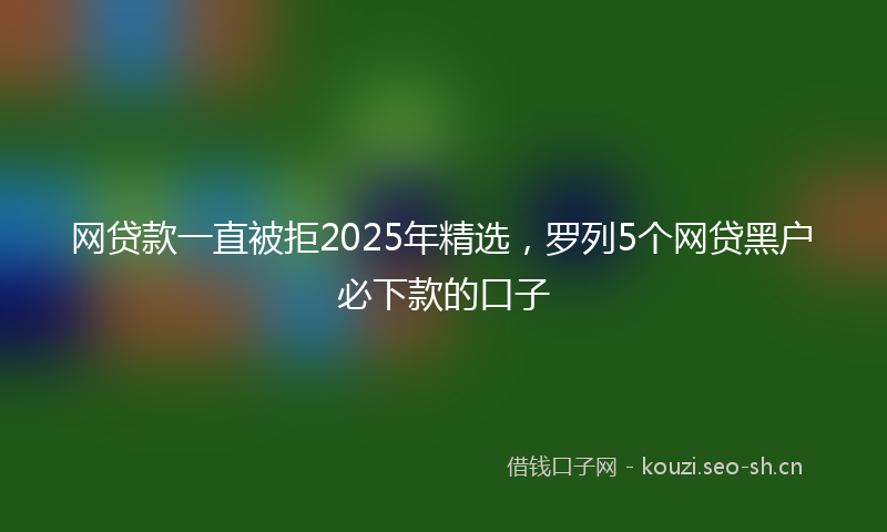 网贷款一直被拒2025年精选，罗列5个网贷黑户必下款的口子