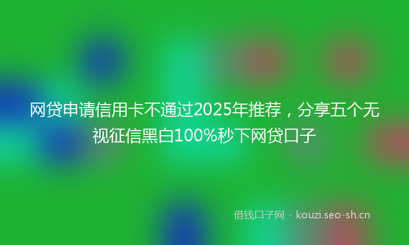 网贷申请信用卡不通过2025年推荐，分享五个无视征信黑白100%秒下网贷口子
