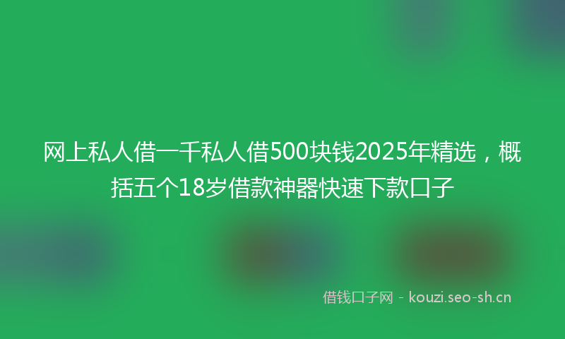网上私人借一千私人借500块钱2025年精选，概括五个18岁借款神器快速下款口子
