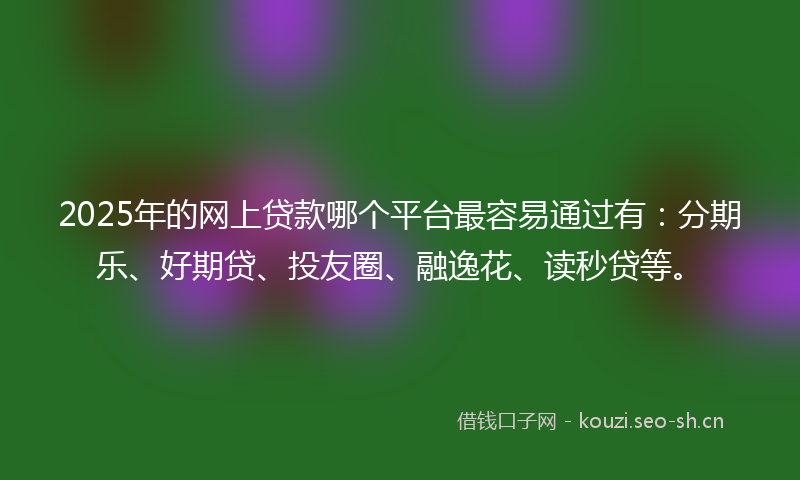 2025年的网上贷款哪个平台最容易通过有：分期乐、好期贷、投友圈、融逸花、读秒贷等。